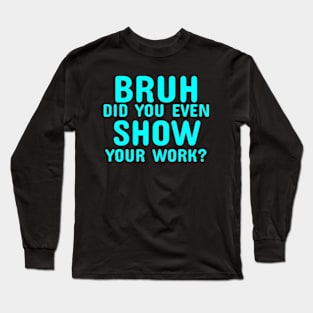 Math Teacher Funny Did you even show your work Long Sleeve T-Shirt